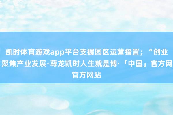 凯时体育游戏app平台支握园区运营措置；“创业” 聚焦产业发展-尊龙凯时人生就是博·「中国」官方网站
