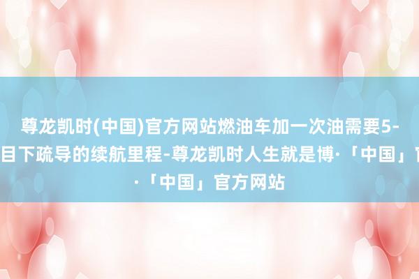 尊龙凯时(中国)官方网站燃油车加一次油需要5-8分钟；目下疏导的续航里程-尊龙凯时人生就是博·「中国」官方网站