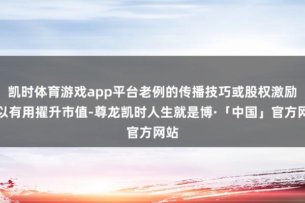 凯时体育游戏app平台老例的传播技巧或股权激励难以有用擢升市值-尊龙凯时人生就是博·「中国」官方网站