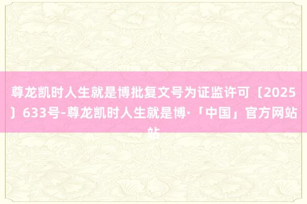 尊龙凯时人生就是博批复文号为证监许可〔2025〕633号-尊龙凯时人生就是博·「中国」官方网站