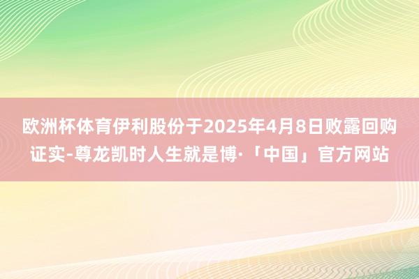 欧洲杯体育伊利股份于2025年4月8日败露回购证实-尊龙凯时人生就是博·「中国」官方网站