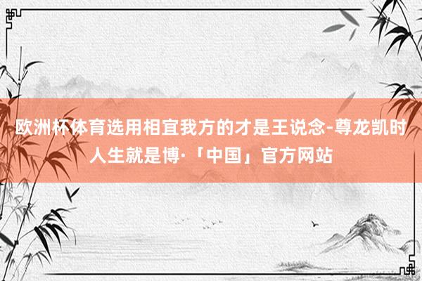 欧洲杯体育选用相宜我方的才是王说念-尊龙凯时人生就是博·「中国」官方网站