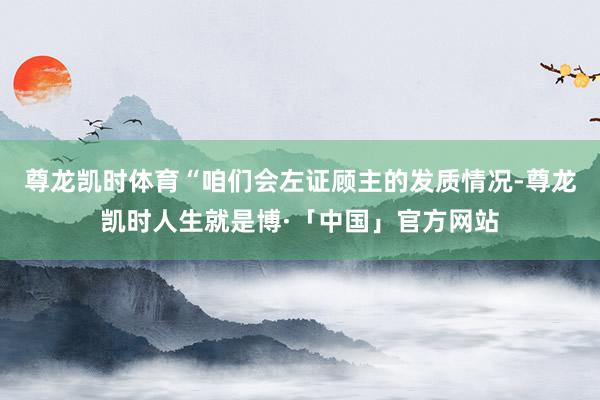 尊龙凯时体育“咱们会左证顾主的发质情况-尊龙凯时人生就是博·「中国」官方网站
