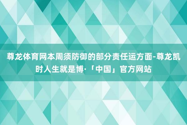 尊龙体育网本周须防御的部分责任运方面-尊龙凯时人生就是博·「中国」官方网站
