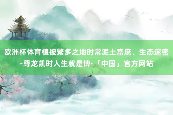 欧洲杯体育植被繁多之地时常泥土富庶、生态邃密-尊龙凯时人生就是博·「中国」官方网站