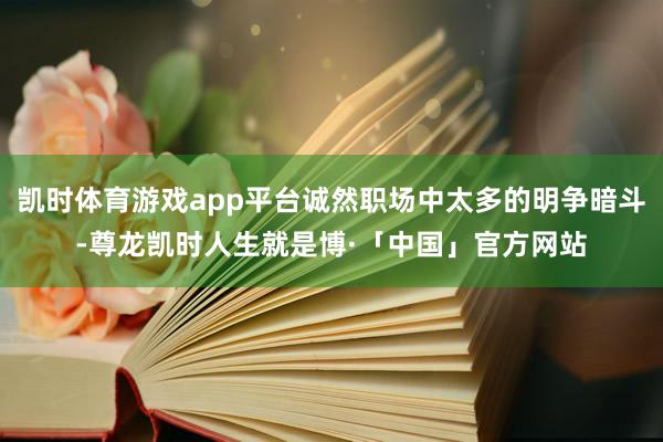 凯时体育游戏app平台诚然职场中太多的明争暗斗-尊龙凯时人生就是博·「中国」官方网站